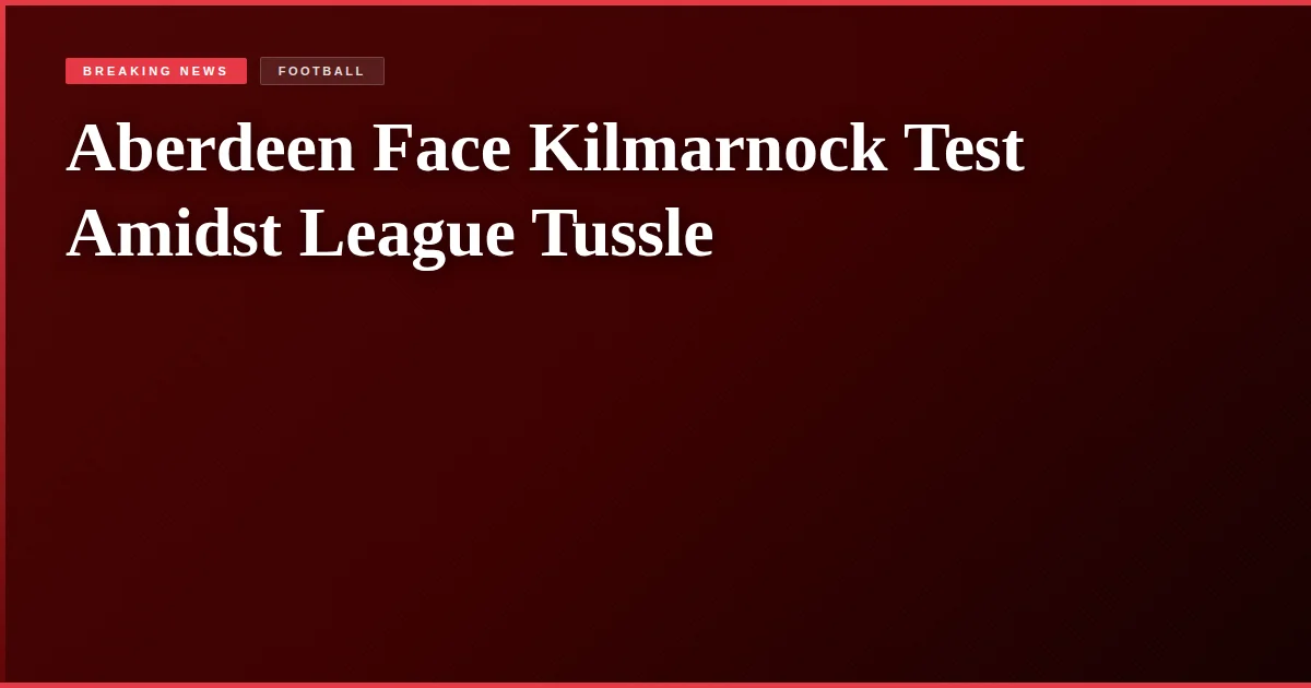 Aberdeen Face Kilmarnock Test Amidst League Tussle