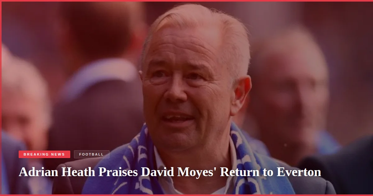 Adrian Heath Praises David Moyes' Return to Everton