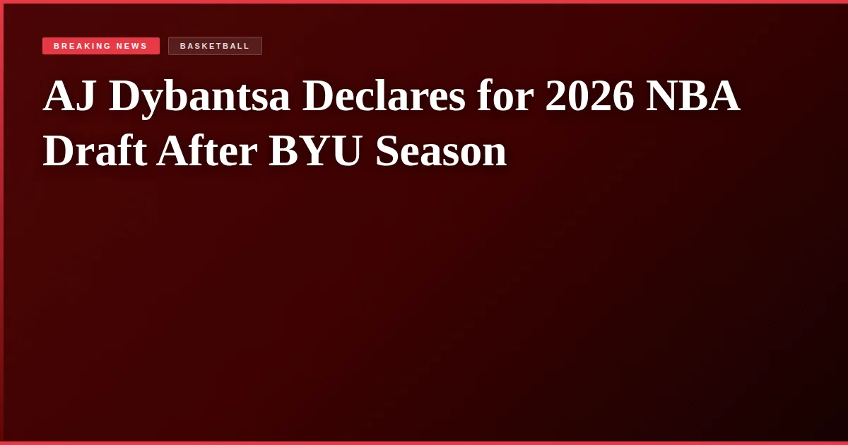 AJ Dybantsa Declares for 2026 NBA Draft After BYU Season