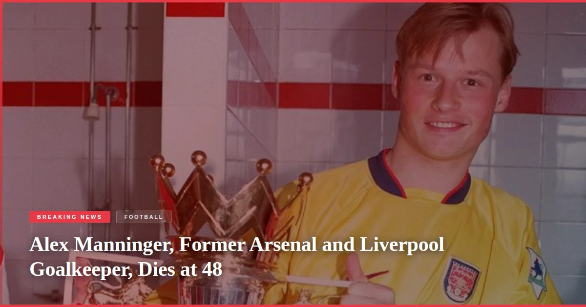 Alex Manninger, Former Arsenal and Liverpool Goalkeeper, Dies at 48