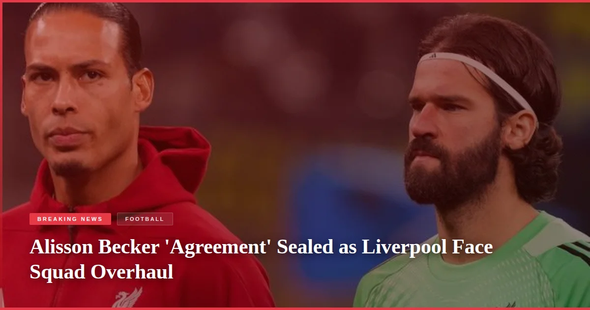 Alisson Becker 'Agreement' Sealed as Liverpool Face Squad Overhaul