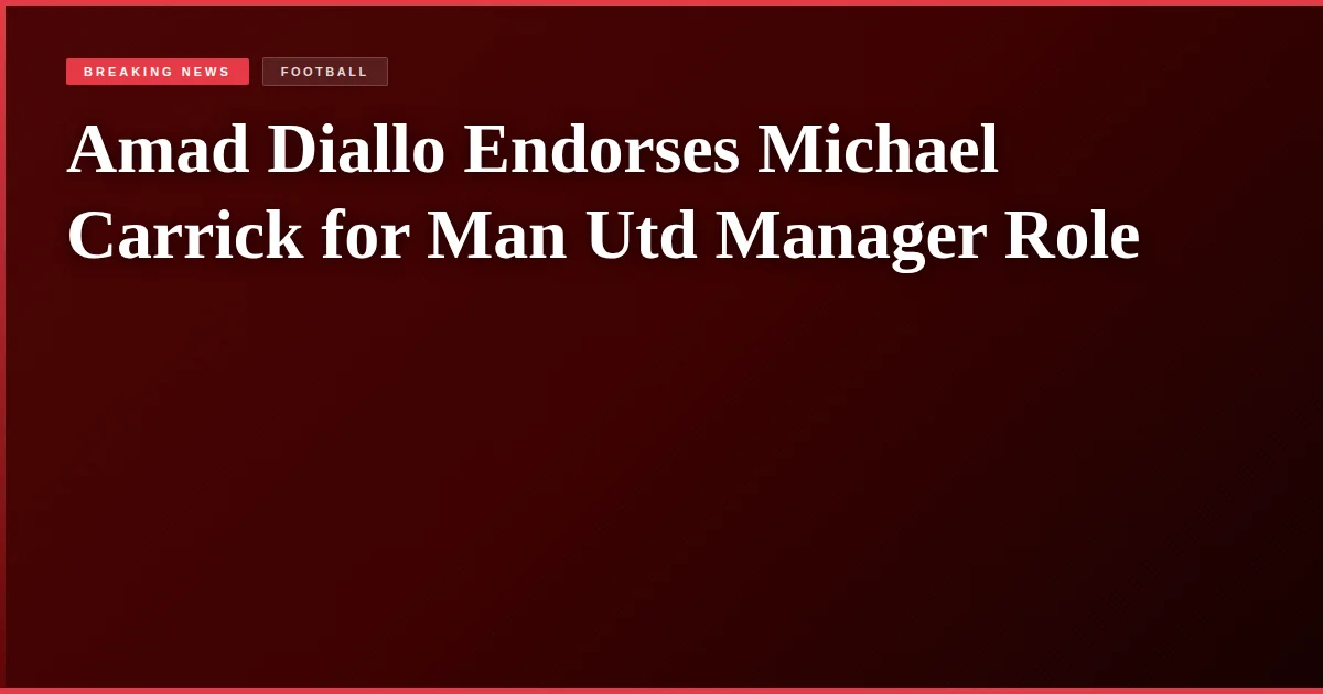 Amad Diallo Endorses Michael Carrick for Man Utd Manager Role