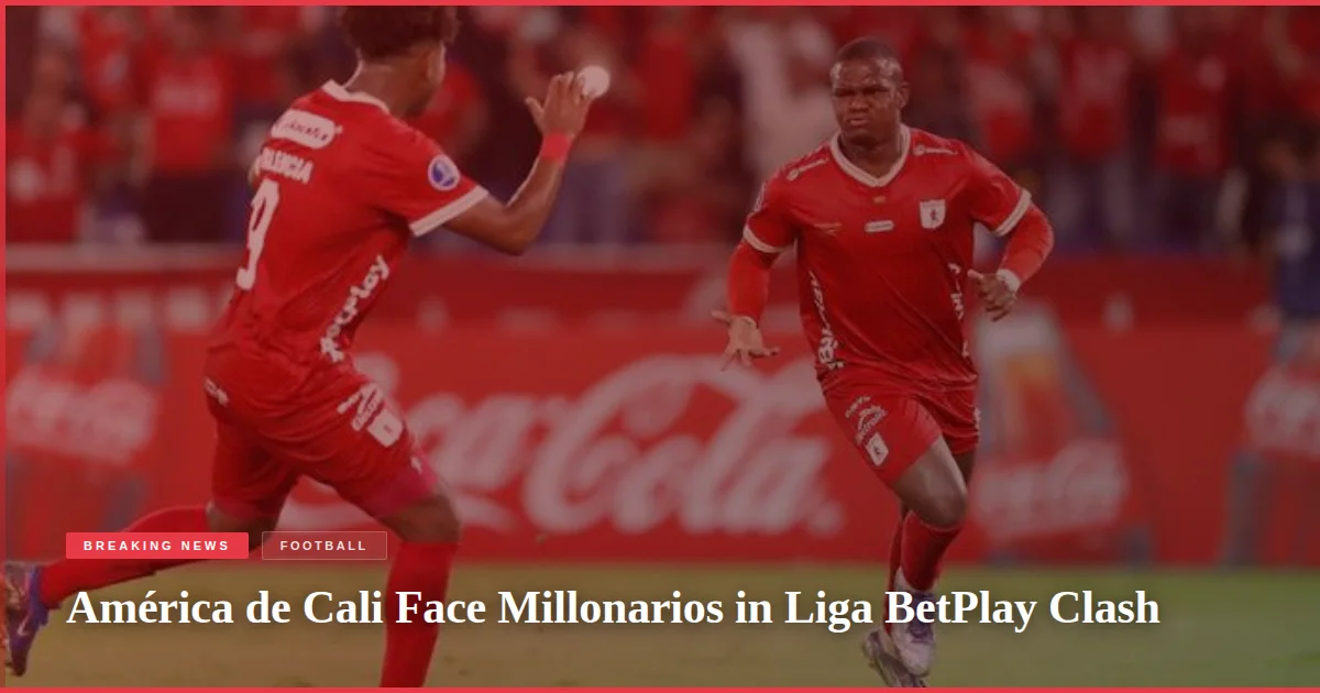 América de Cali Face Millonarios in Liga BetPlay Clash