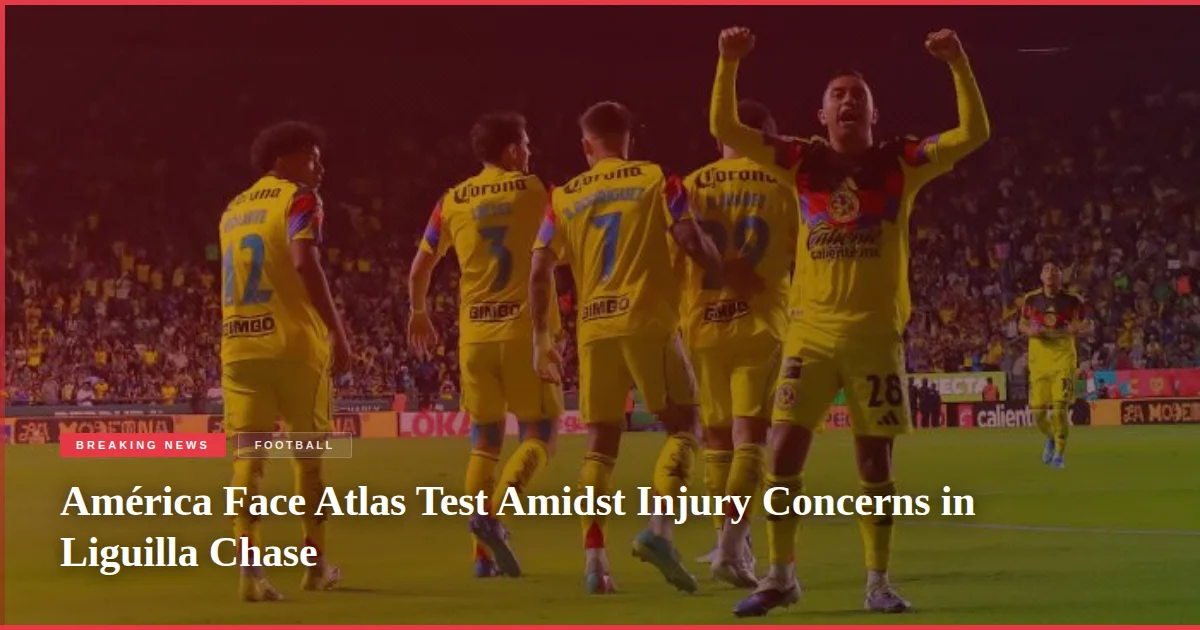 América Face Atlas Test Amidst Injury Concerns in Liguilla Chase