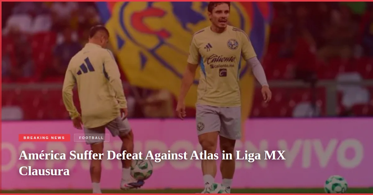 América Suffer Defeat Against Atlas in Liga MX Clausura