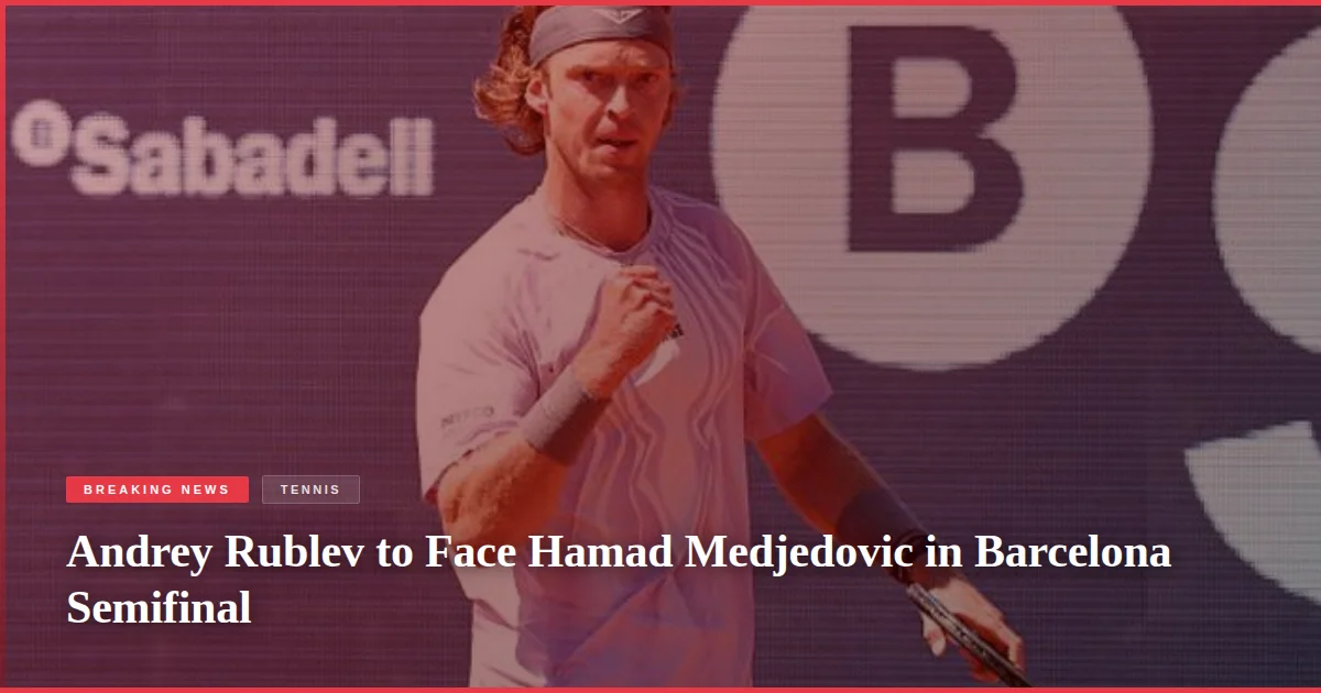 Andrey Rublev to Face Hamad Medjedovic in Barcelona Semifinal