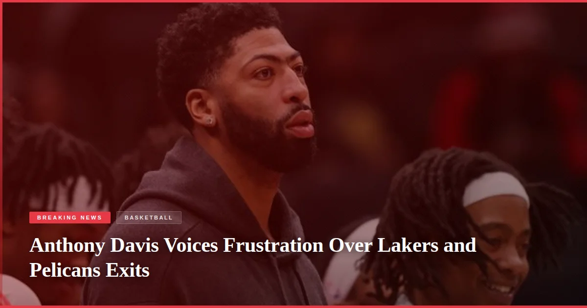 Anthony Davis Voices Frustration Over Lakers and Pelicans Exits