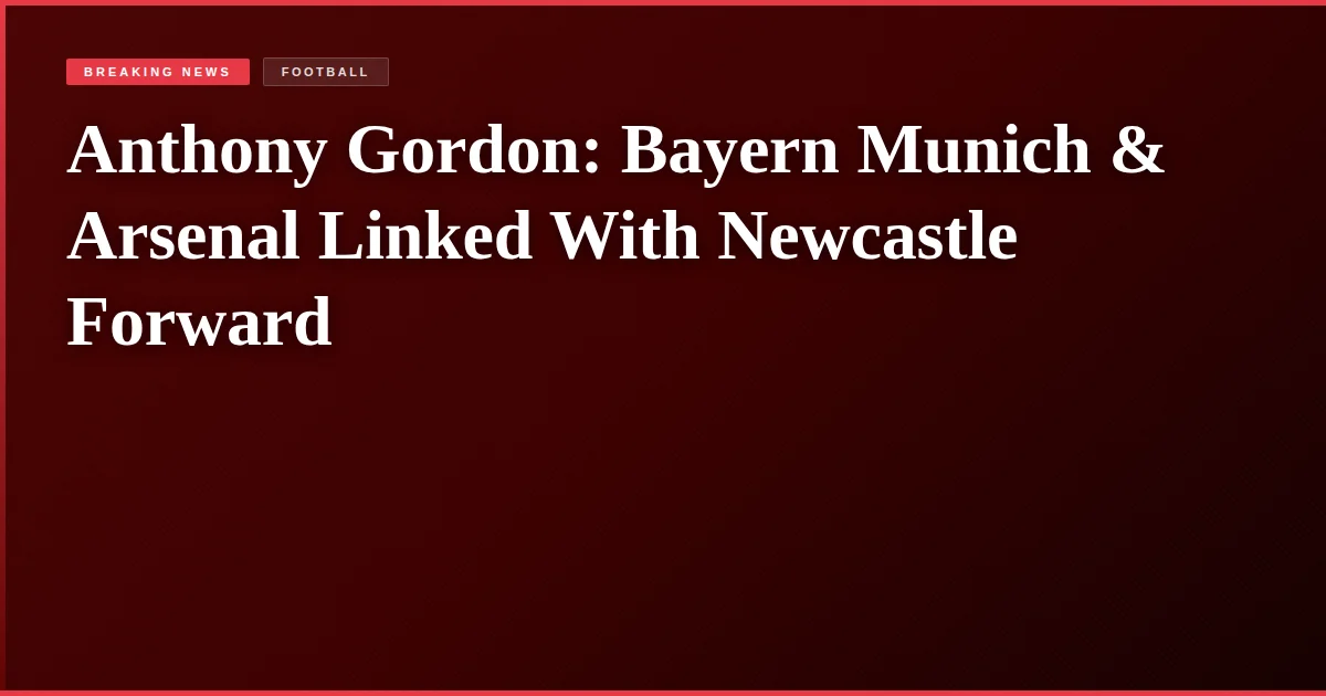 Anthony Gordon: Bayern Munich & Arsenal Linked With Newcastle Forward