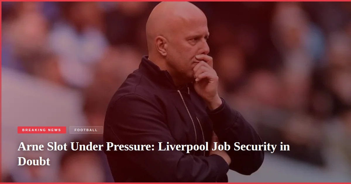 Arne Slot Under Pressure: Liverpool Job Security in Doubt