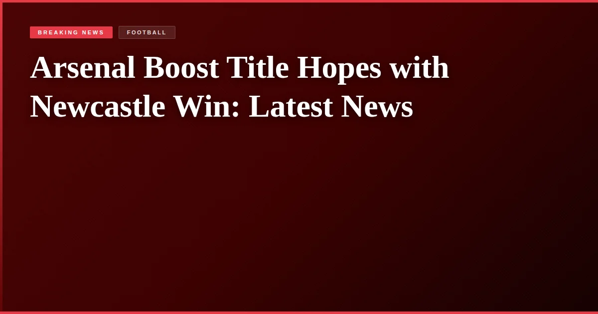 Arsenal Boost Title Hopes with Newcastle Win: Latest News