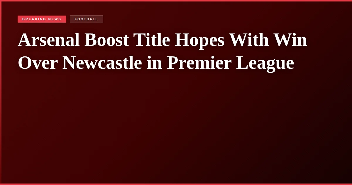 Arsenal Boost Title Hopes With Win Over Newcastle in Premier League