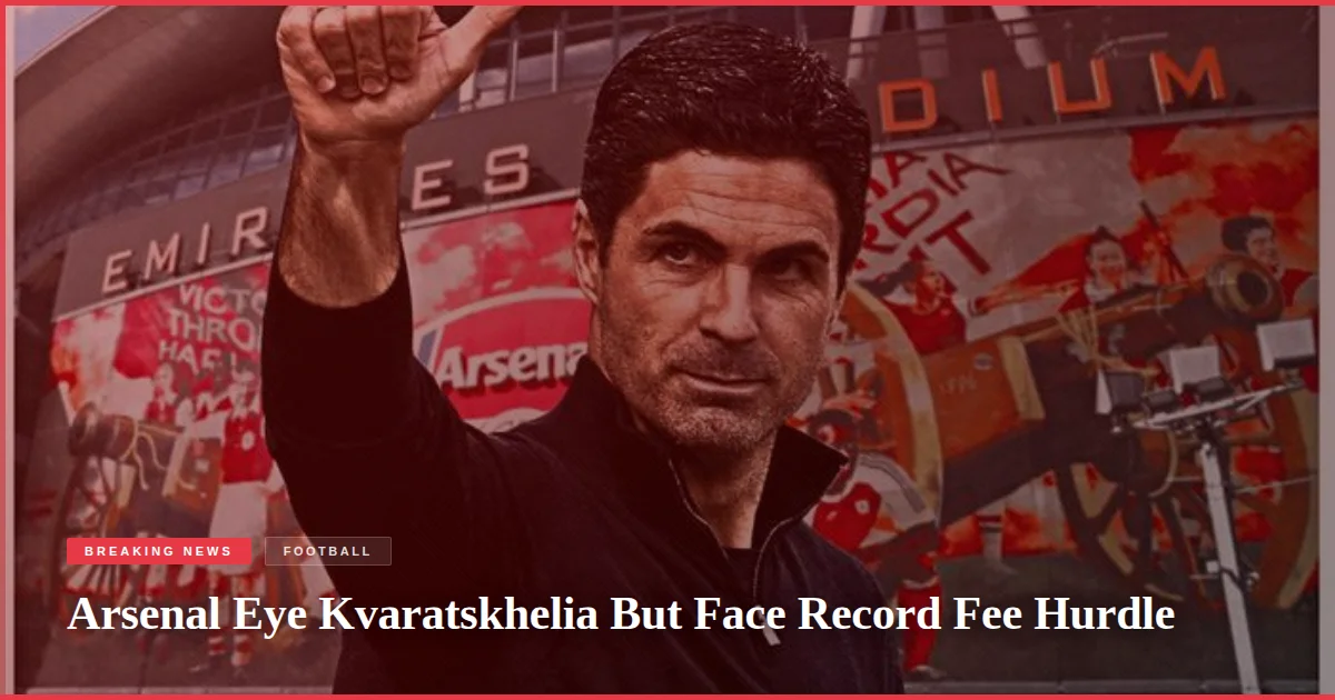 Arsenal Eye Kvaratskhelia But Face Record Fee Hurdle