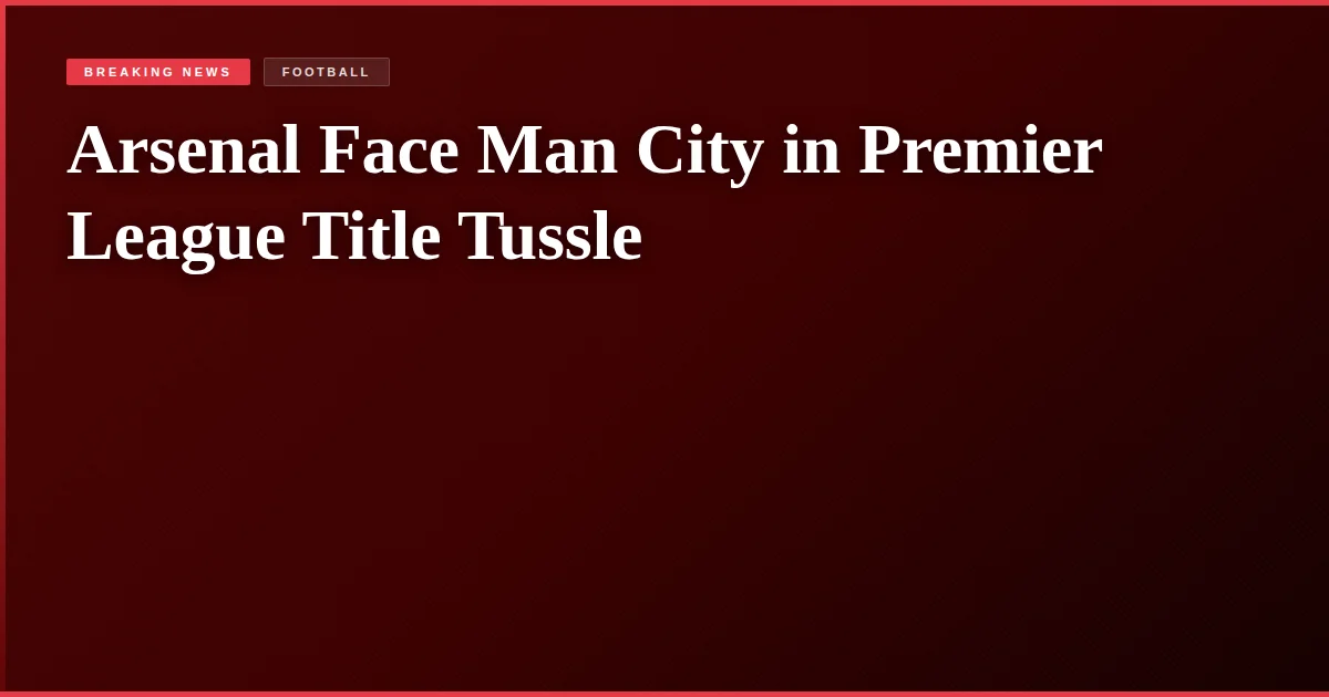 Arsenal Face Man City in Premier League Title Tussle
