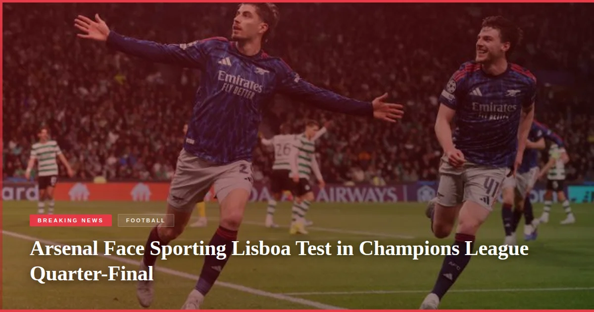 Arsenal Face Sporting Lisboa Test in Champions League Quarter-Final