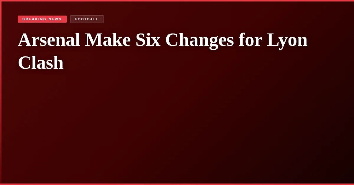 Arsenal Make Six Changes for Lyon Clash