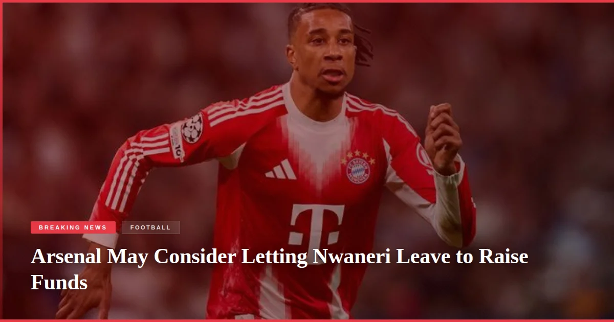 Arsenal May Consider Letting Nwaneri Leave to Raise Funds