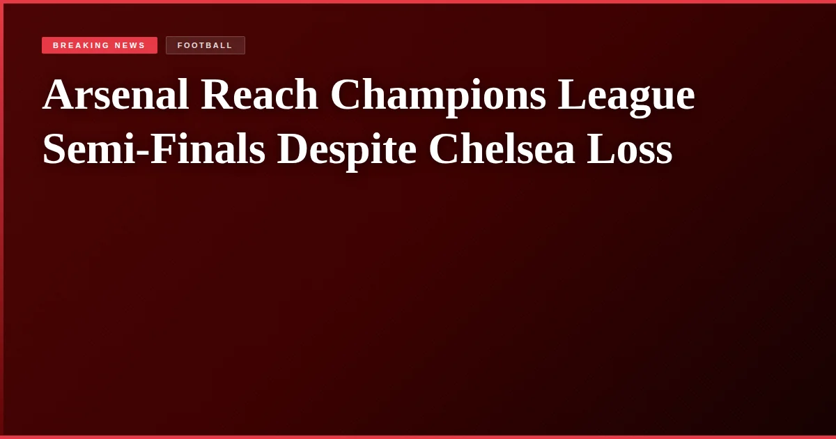 Arsenal Reach Champions League Semi-Finals Despite Chelsea Loss