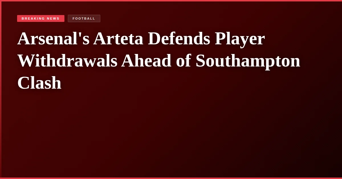 Arsenal's Arteta Defends Player Withdrawals Ahead of Southampton Clash