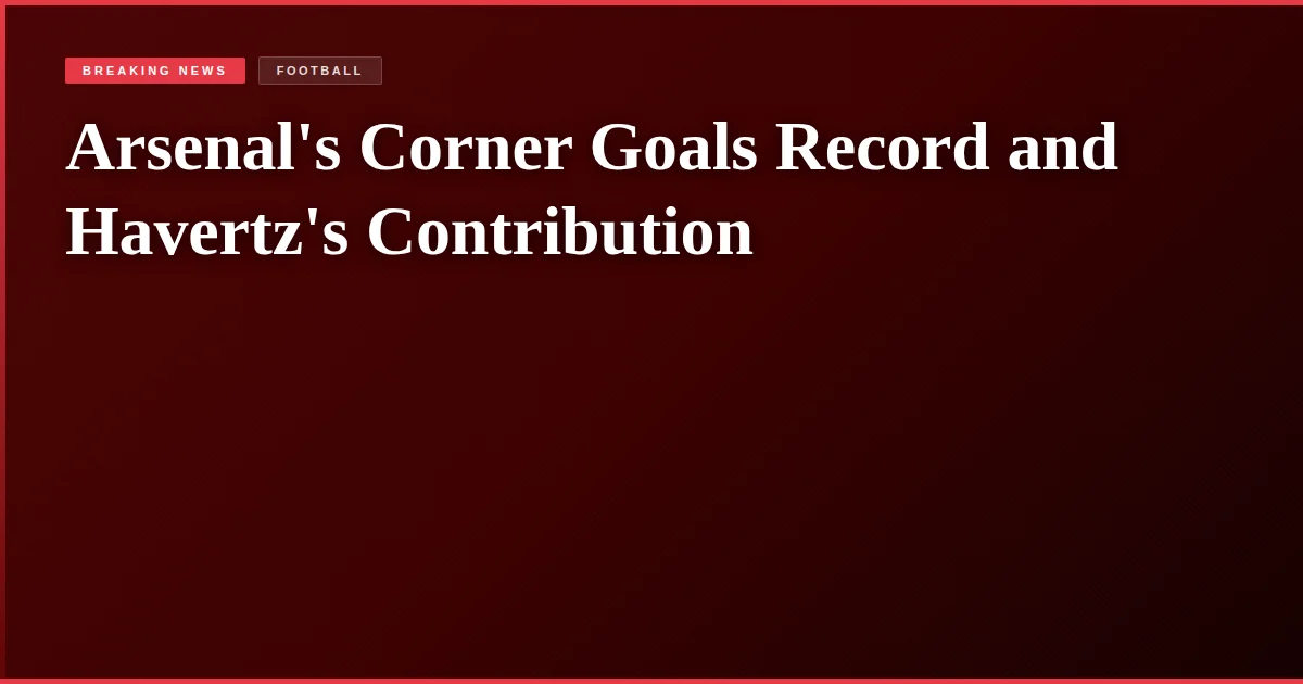 Arsenal's Corner Goals Record and Havertz's Contribution