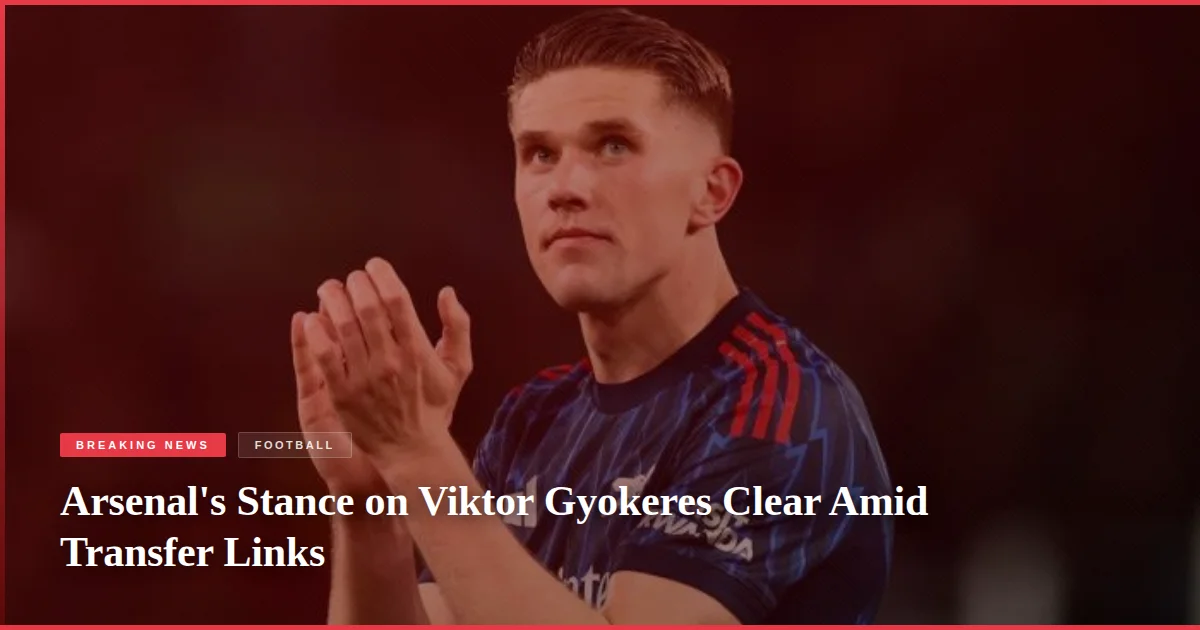 Arsenal's Stance on Viktor Gyokeres Clear Amid Transfer Links