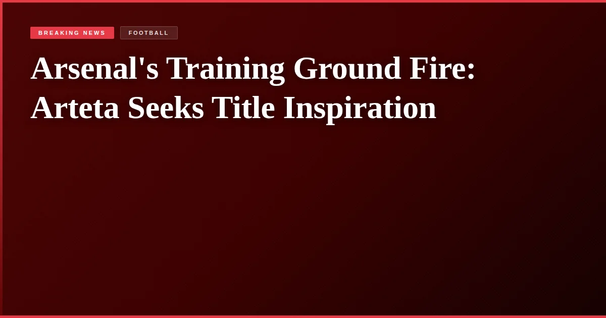 Arsenal's Training Ground Fire: Arteta Seeks Title Inspiration