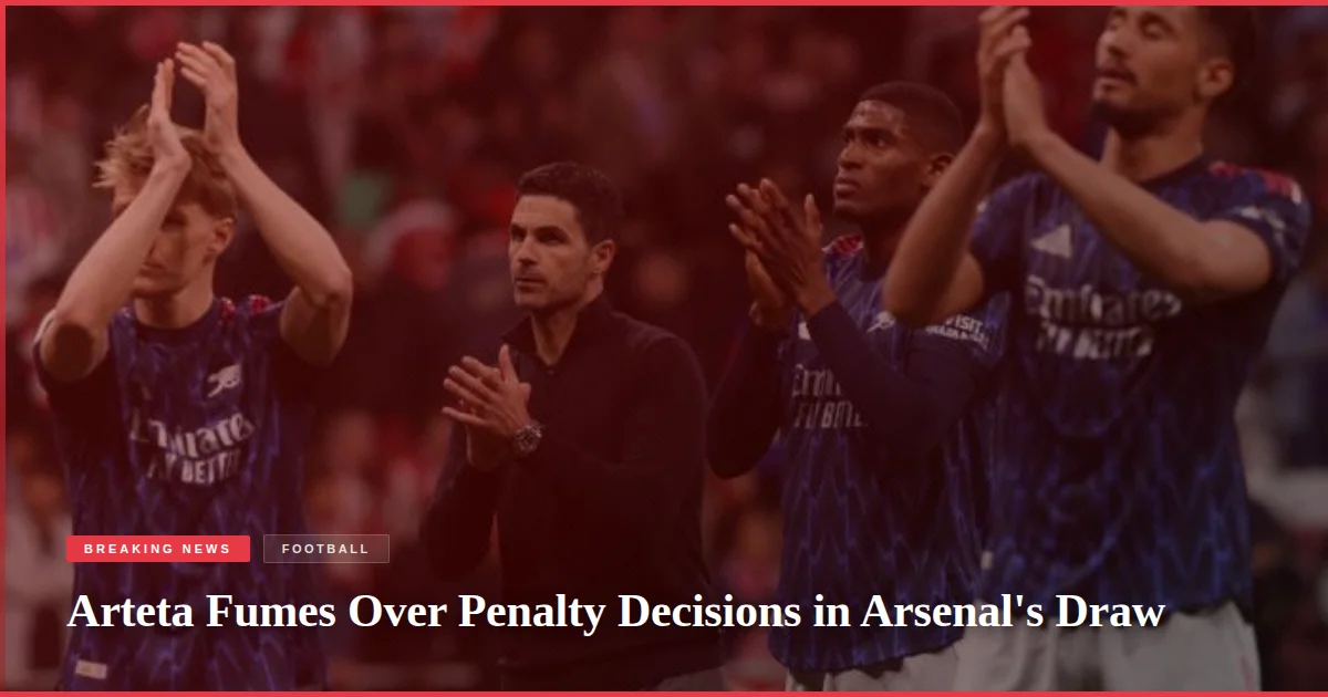 Arteta Fumes Over Penalty Decisions in Arsenal's Draw