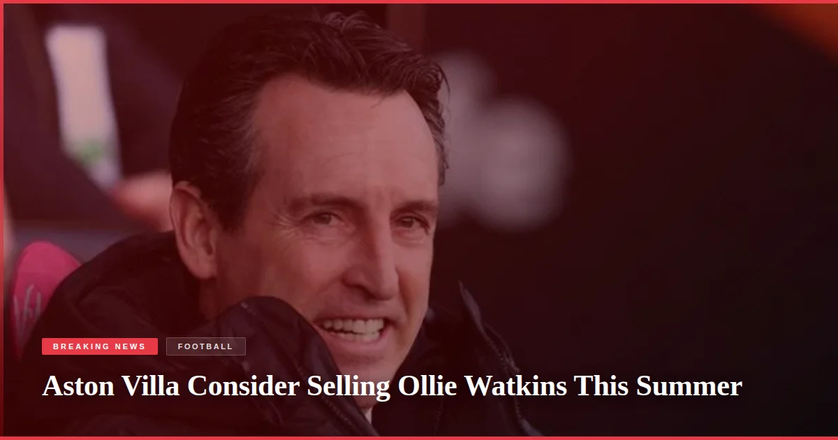 Aston Villa Consider Selling Ollie Watkins This Summer