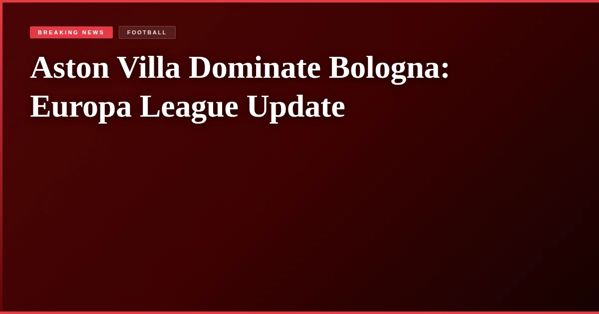 Aston Villa Dominate Bologna: Europa League Update