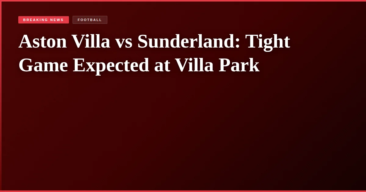 Aston Villa vs Sunderland: Tight Game Expected at Villa Park