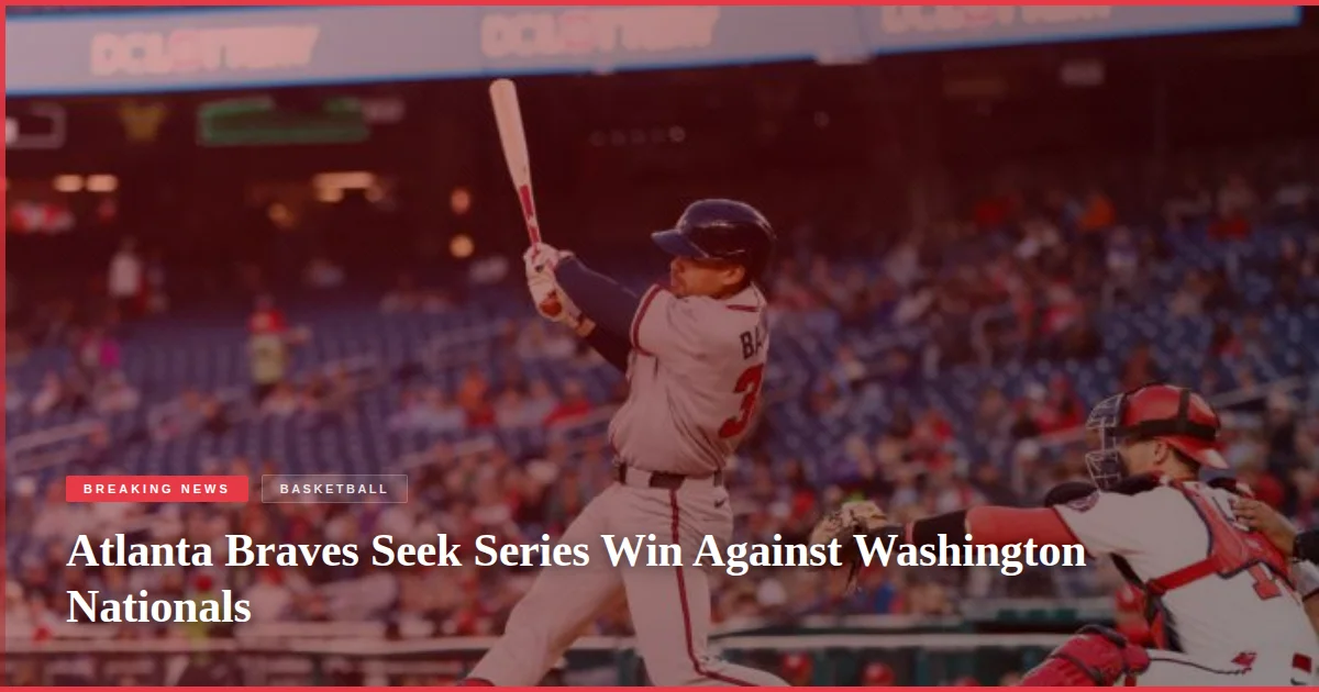 Atlanta Braves Seek Series Win Against Washington Nationals