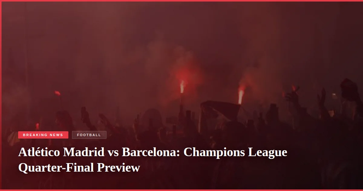 Atlético Madrid vs Barcelona: Champions League Quarter-Final Preview