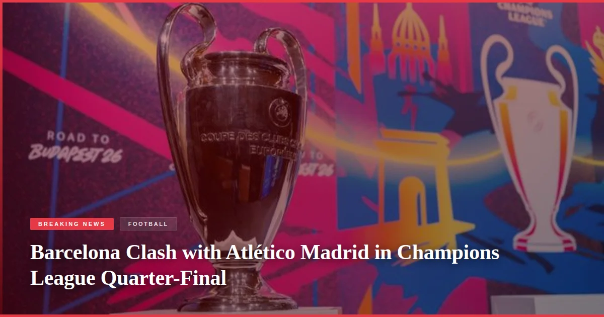 Barcelona Clash with Atlético Madrid in Champions League Quarter-Final