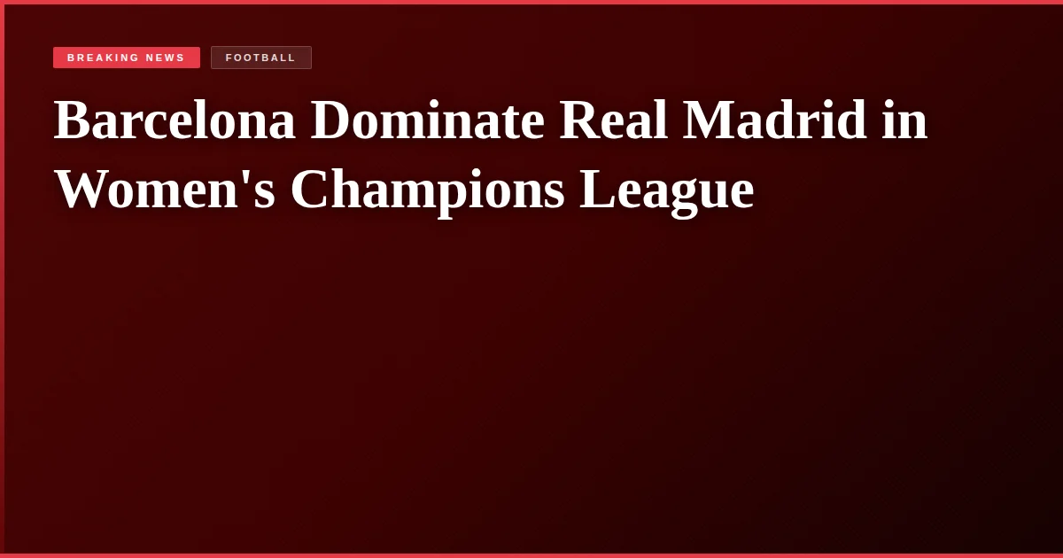 Barcelona Dominate Real Madrid in Women's Champions League