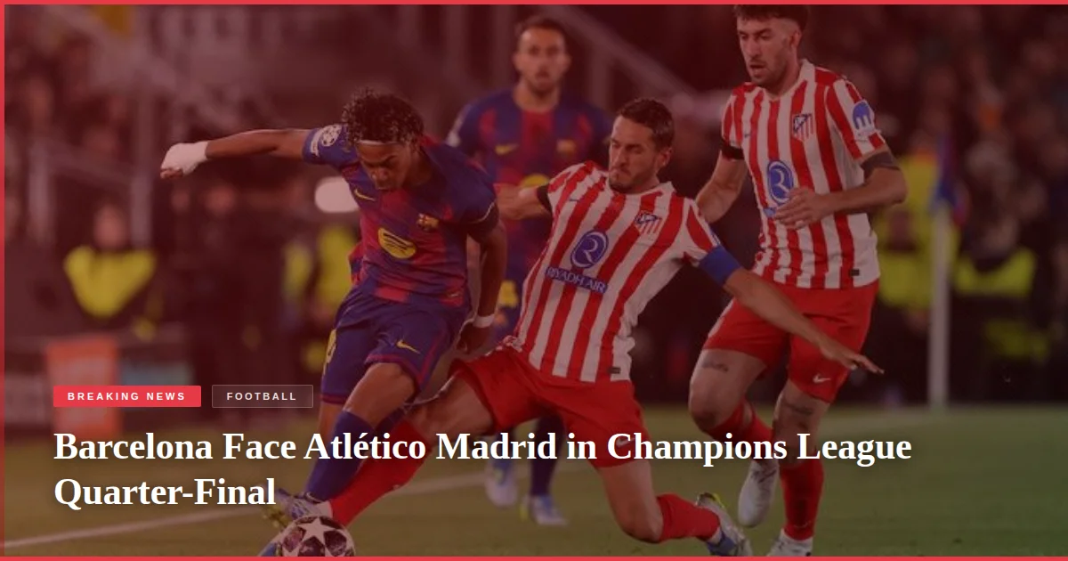Barcelona Face Atlético Madrid in Champions League Quarter-Final