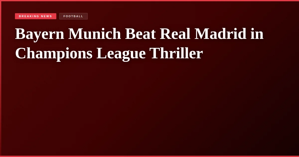 Bayern Munich Beat Real Madrid in Champions League Thriller