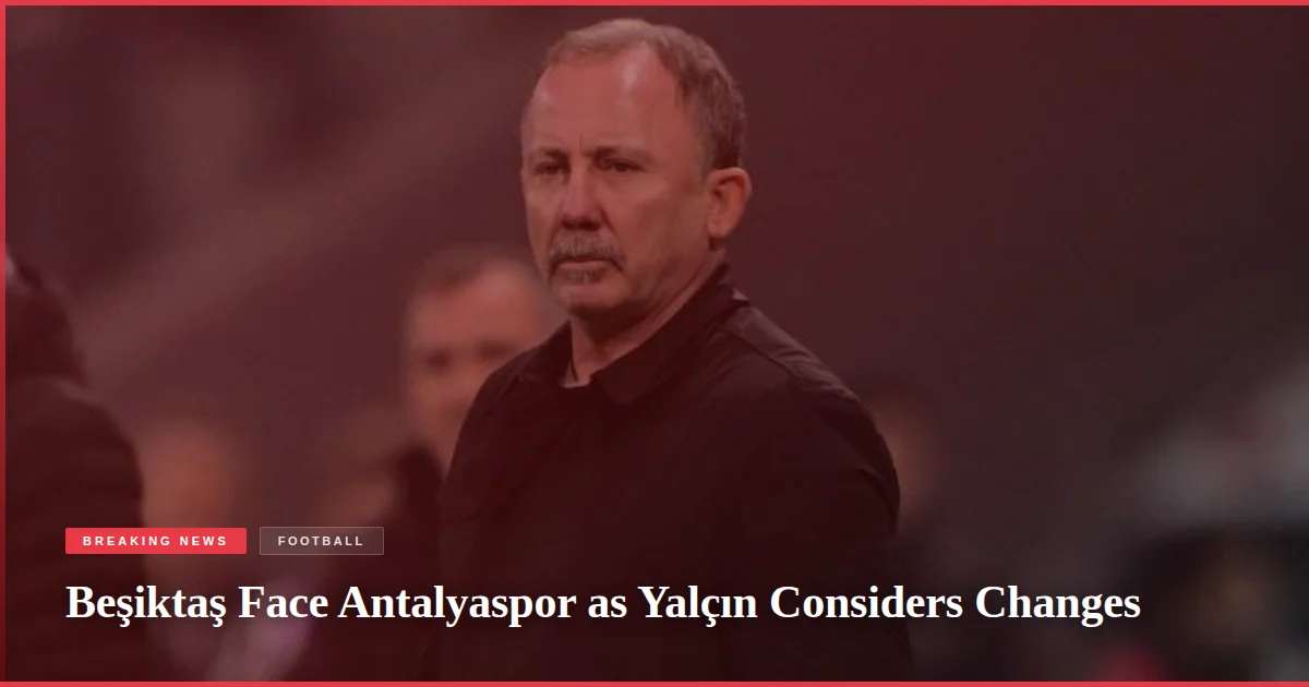 Beşiktaş Face Antalyaspor as Yalçın Considers Changes