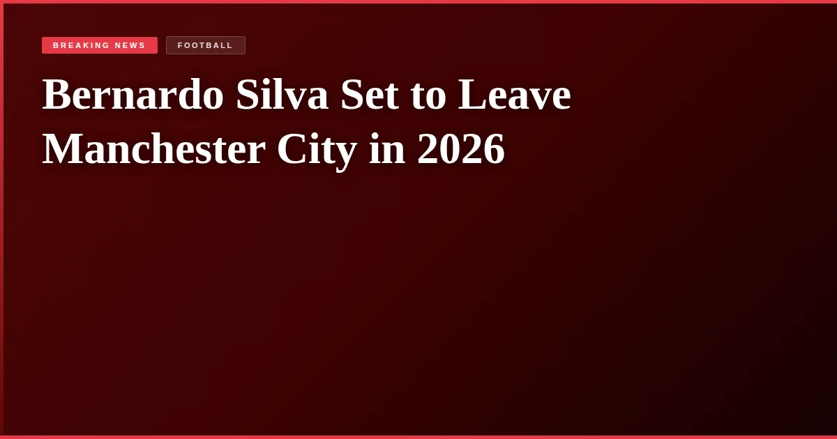 Bernardo Silva Set to Leave Manchester City in 2026