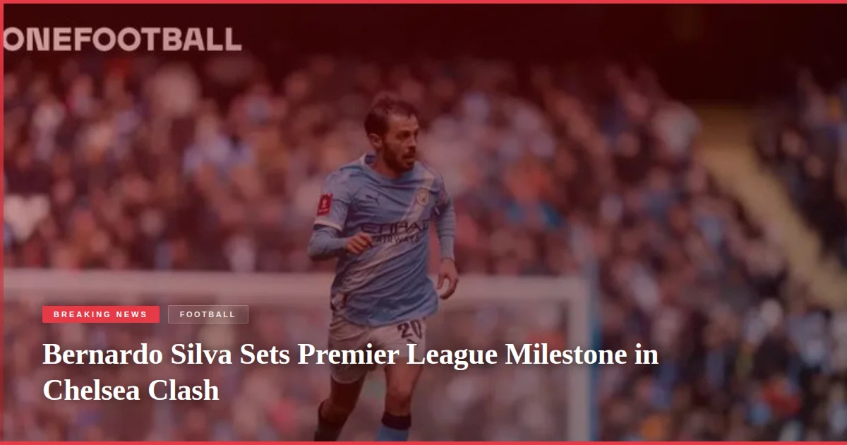 Bernardo Silva Sets Premier League Milestone in Chelsea Clash