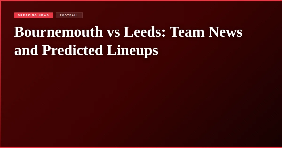 Bournemouth vs Leeds: Team News and Predicted Lineups