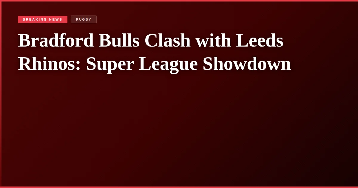 Bradford Bulls Clash with Leeds Rhinos: Super League Showdown