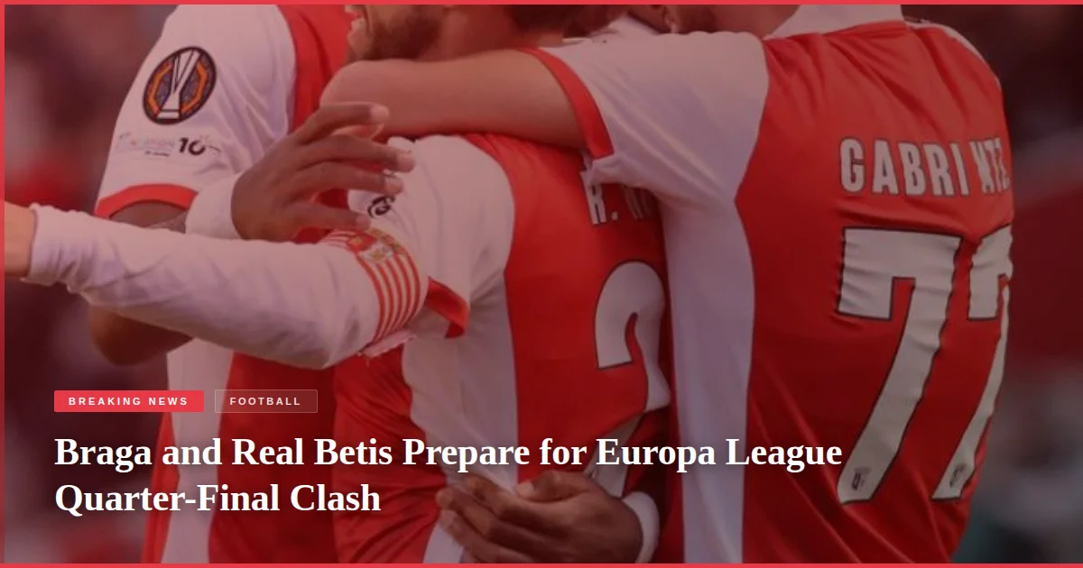 Braga and Real Betis Prepare for Europa League Quarter-Final Clash