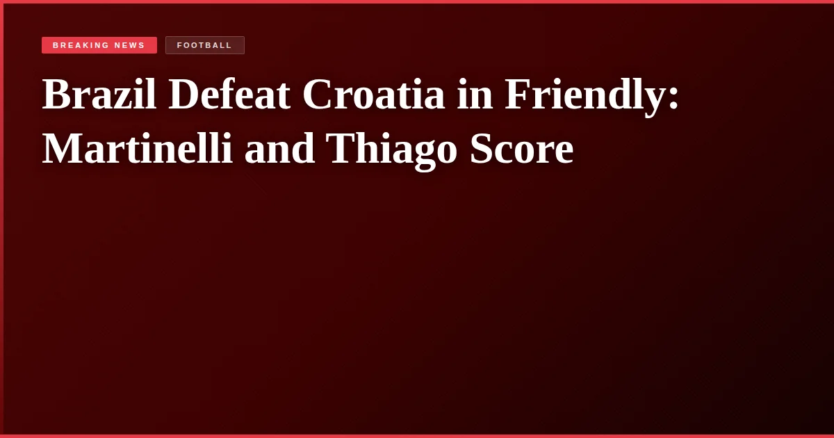 Brazil Defeat Croatia in Friendly: Martinelli and Thiago Score