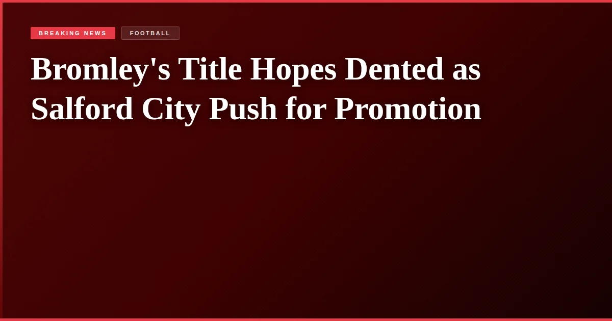 Bromley's Title Hopes Dented as Salford City Push for Promotion