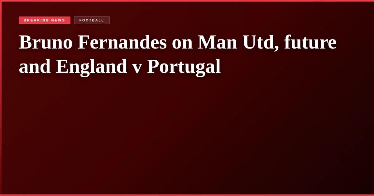 Bruno Fernandes on Man Utd, future and England v Portugal