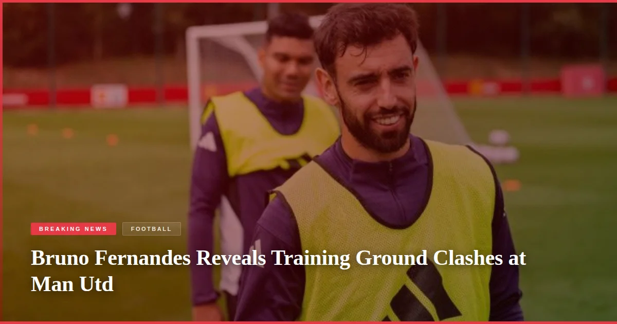 Bruno Fernandes Reveals Training Ground Clashes at Man Utd