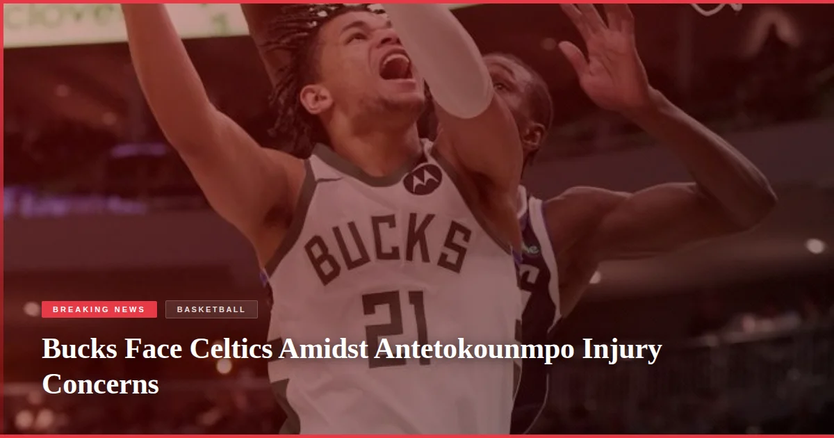 Bucks Face Celtics Amidst Antetokounmpo Injury Concerns
