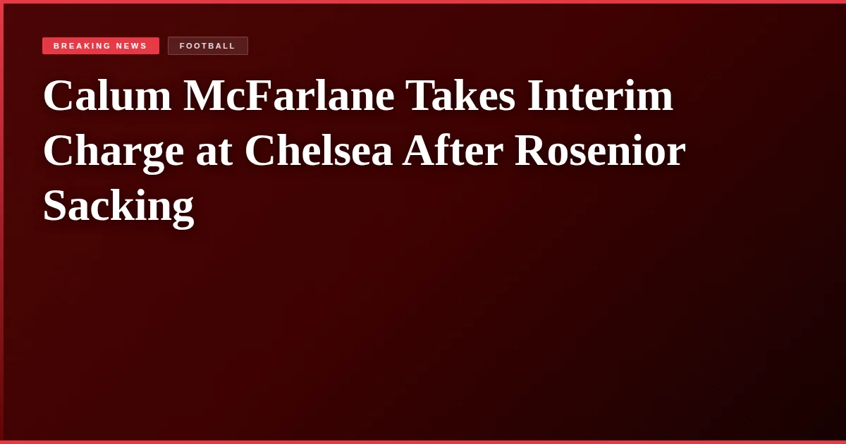 Calum McFarlane Takes Interim Charge at Chelsea After Rosenior Sacking