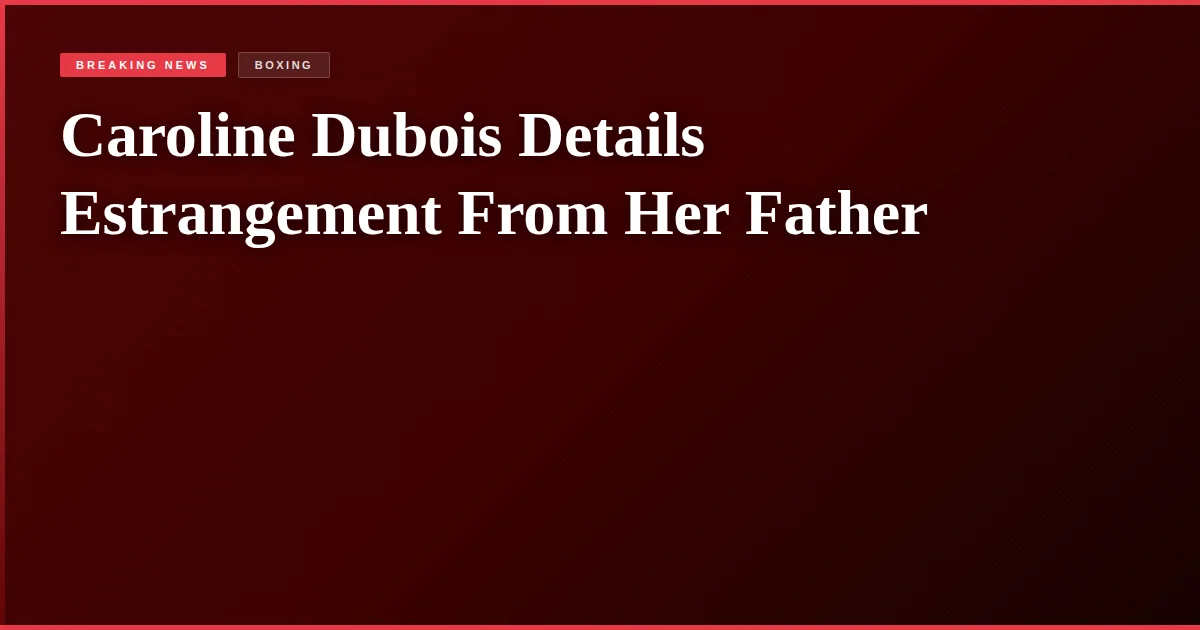 Caroline Dubois Details Estrangement From Her Father