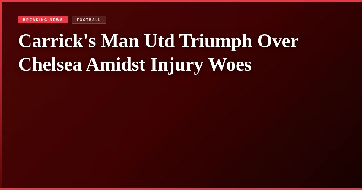 Carrick's Man Utd Triumph Over Chelsea Amidst Injury Woes