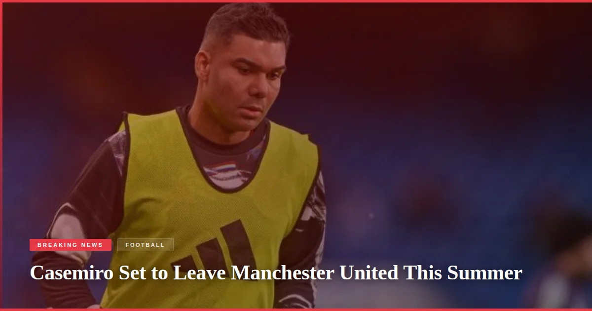 Casemiro Set to Leave Manchester United This Summer